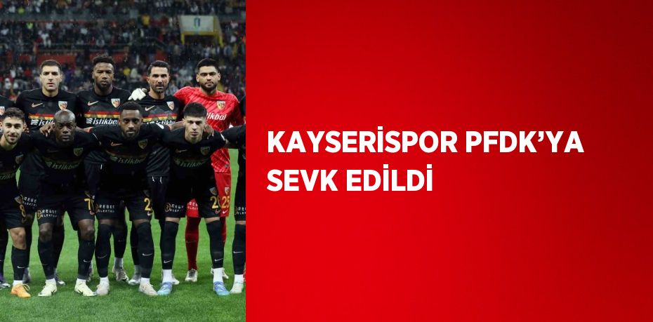 KAYSERİSPOR PFDK’YA SEVK EDİLDİ