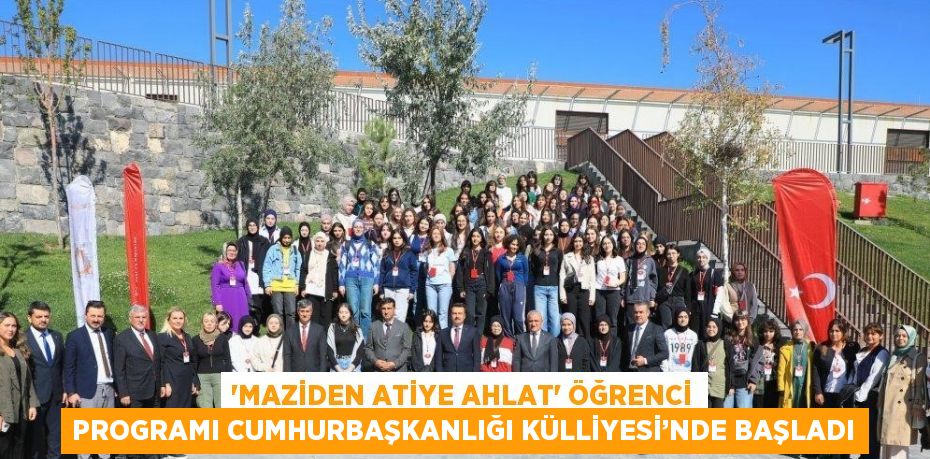 'MAZİDEN ATİYE AHLAT' ÖĞRENCİ PROGRAMI CUMHURBAŞKANLIĞI KÜLLİYESİ’NDE BAŞLADI