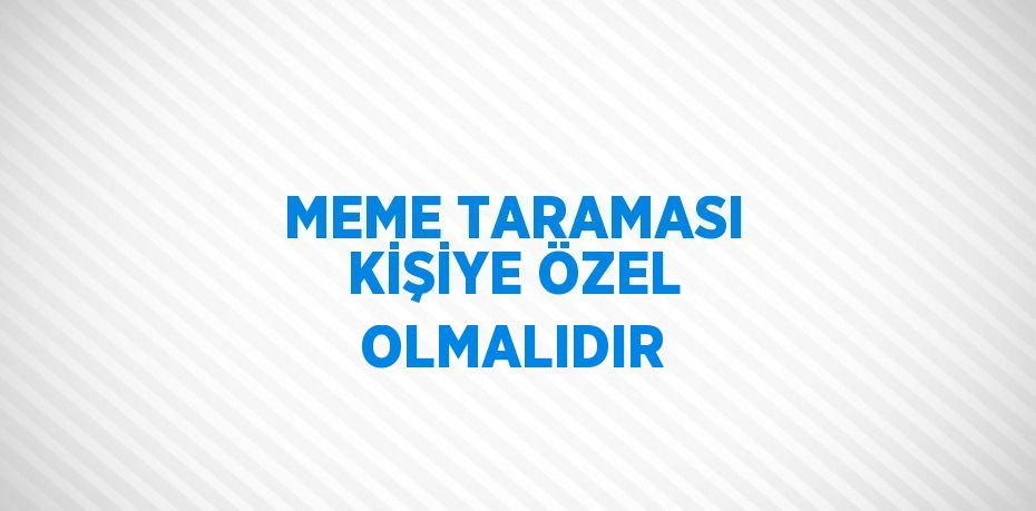 MEME TARAMASI KİŞİYE ÖZEL OLMALIDIR