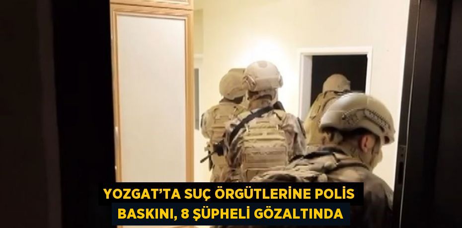 YOZGAT’TA SUÇ ÖRGÜTLERİNE POLİS BASKINI, 8 ŞÜPHELİ GÖZALTINDA