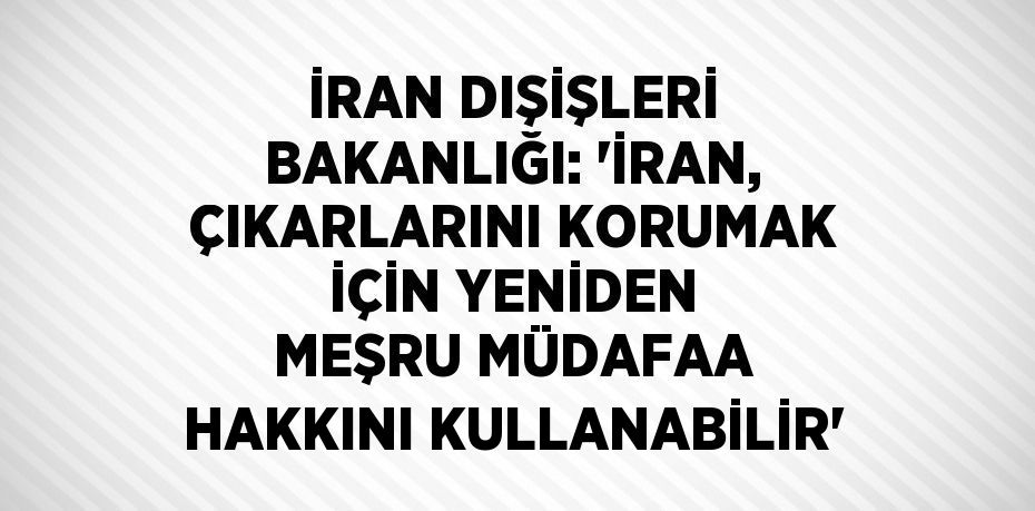 İRAN DIŞİŞLERİ BAKANLIĞI: 'İRAN, ÇIKARLARINI KORUMAK İÇİN YENİDEN MEŞRU MÜDAFAA HAKKINI KULLANABİLİR'