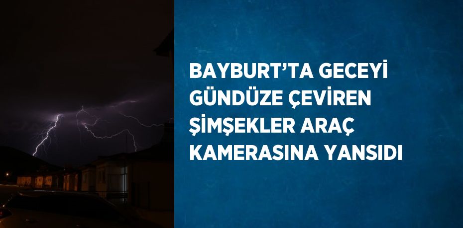 BAYBURT’TA GECEYİ GÜNDÜZE ÇEVİREN ŞİMŞEKLER ARAÇ KAMERASINA YANSIDI