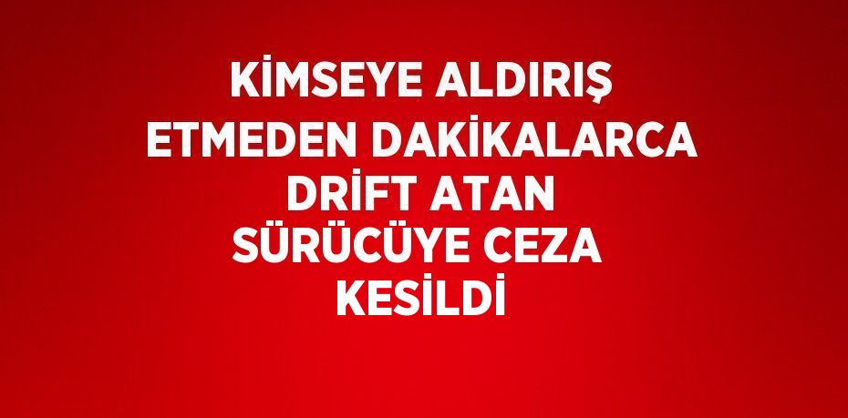 KİMSEYE ALDIRIŞ ETMEDEN DAKİKALARCA DRİFT ATAN SÜRÜCÜYE CEZA KESİLDİ