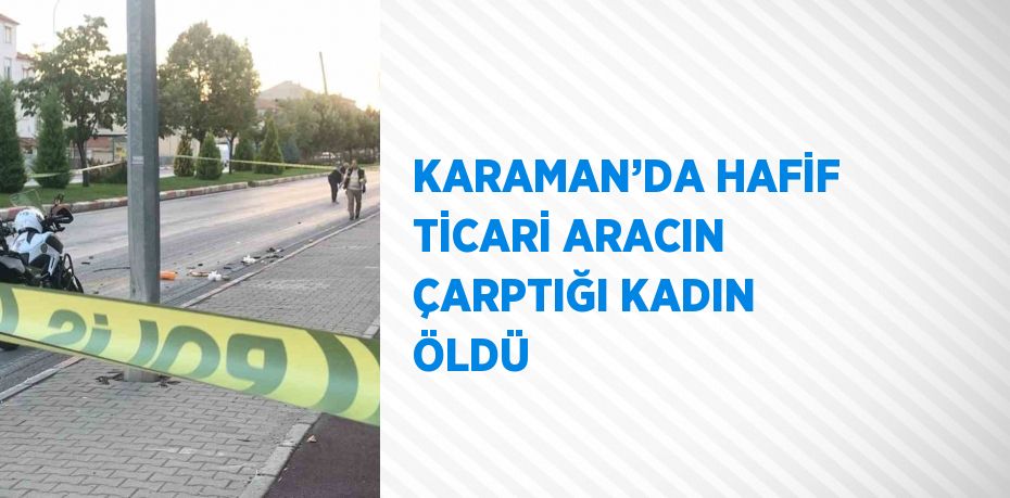 KARAMAN’DA HAFİF TİCARİ ARACIN ÇARPTIĞI KADIN ÖLDÜ