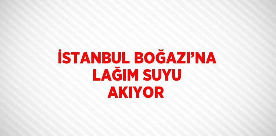 İSTANBUL BOĞAZI’NA LAĞIM SUYU AKIYOR