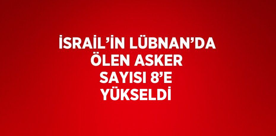 İSRAİL’İN LÜBNAN’DA ÖLEN ASKER SAYISI 8’E YÜKSELDİ