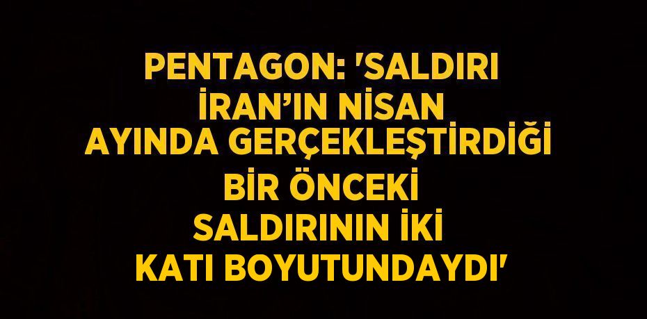 PENTAGON: 'SALDIRI İRAN’IN NİSAN AYINDA GERÇEKLEŞTİRDİĞİ BİR ÖNCEKİ SALDIRININ İKİ KATI BOYUTUNDAYDI'