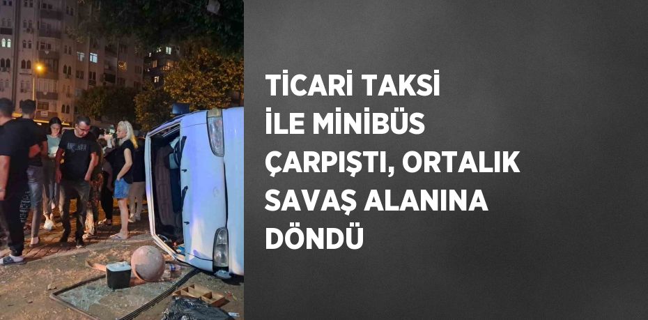 TİCARİ TAKSİ İLE MİNİBÜS ÇARPIŞTI, ORTALIK SAVAŞ ALANINA DÖNDÜ