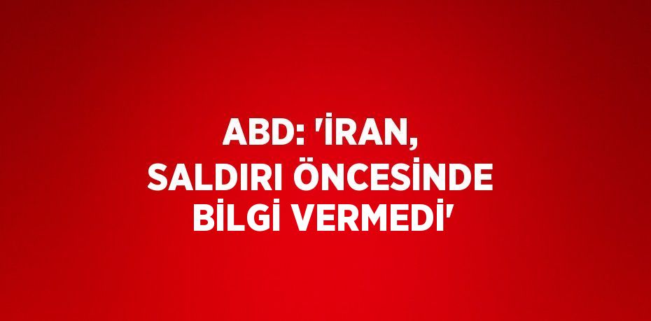 ABD: 'İRAN, SALDIRI ÖNCESİNDE BİLGİ VERMEDİ'