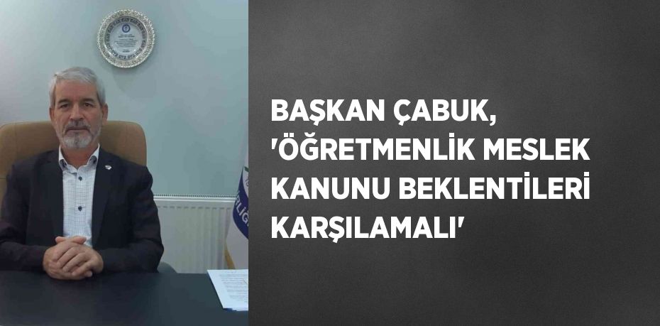 BAŞKAN ÇABUK, 'ÖĞRETMENLİK MESLEK KANUNU BEKLENTİLERİ KARŞILAMALI'