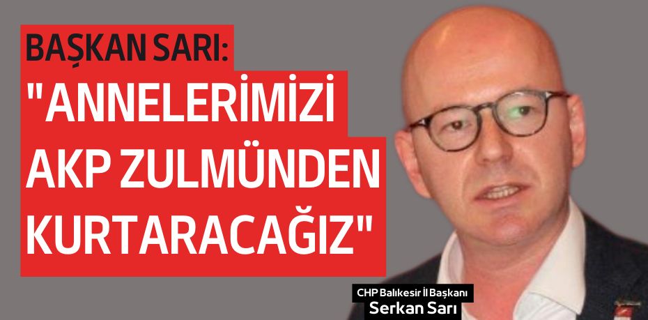 BAŞKAN SARI: "ANNELERİMİZİ AKP ZULMÜNDEN KURTARACAĞIZ"