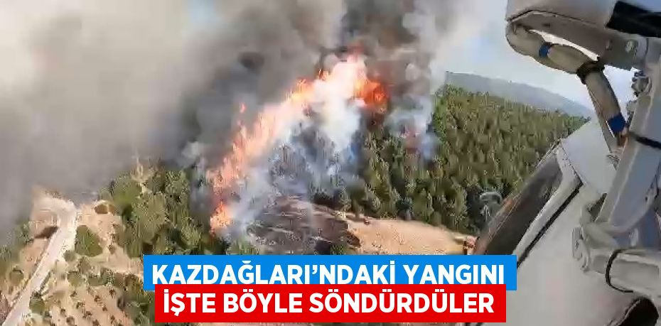 KAZDAĞLARI’NDAKİ YANGINI İŞTE BÖYLE SÖNDÜRDÜLER