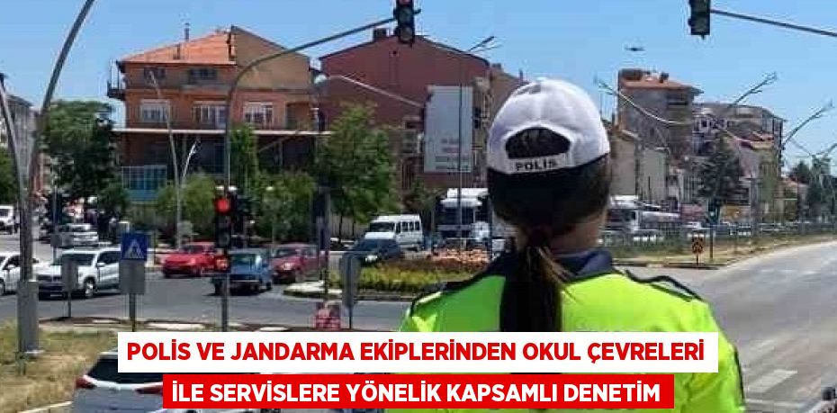 POLİS VE JANDARMA EKİPLERİNDEN OKUL ÇEVRELERİ İLE SERVİSLERE YÖNELİK KAPSAMLI DENETİM