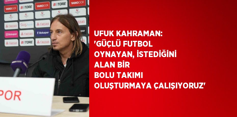 UFUK KAHRAMAN: 'GÜÇLÜ FUTBOL OYNAYAN, İSTEDİĞİNİ ALAN BİR BOLU TAKIMI OLUŞTURMAYA ÇALIŞIYORUZ'