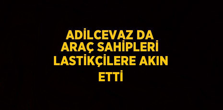 ADİLCEVAZ DA ARAÇ SAHİPLERİ LASTİKÇİLERE AKIN ETTİ