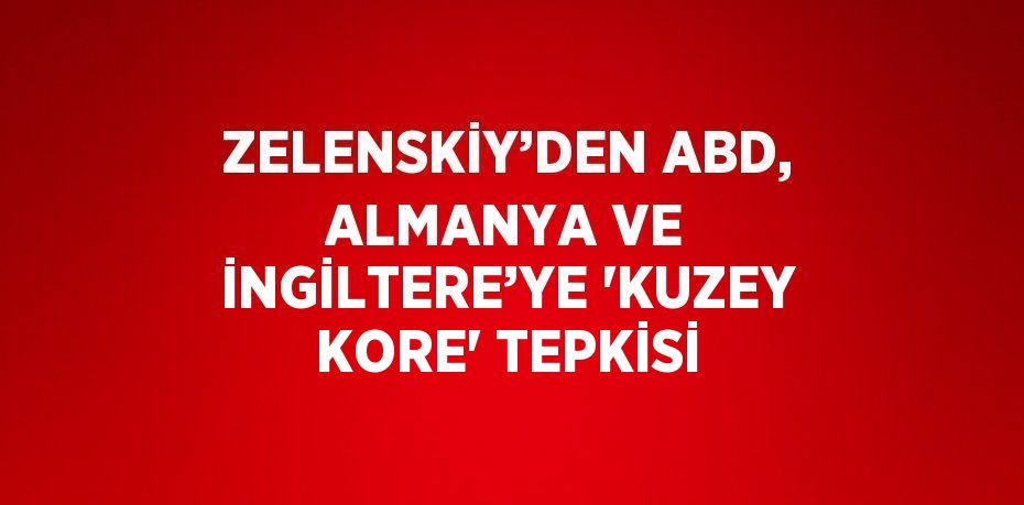 ZELENSKİY’DEN ABD, ALMANYA VE İNGİLTERE’YE 'KUZEY KORE' TEPKİSİ