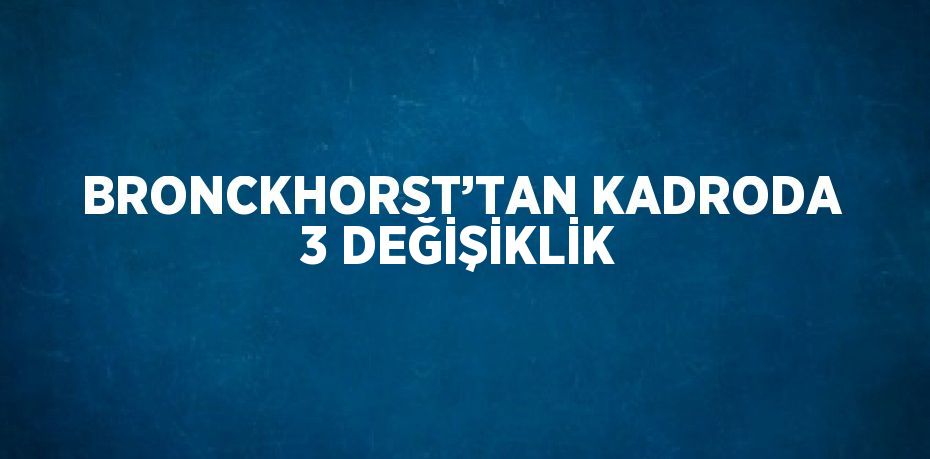 BRONCKHORST’TAN KADRODA 3 DEĞİŞİKLİK