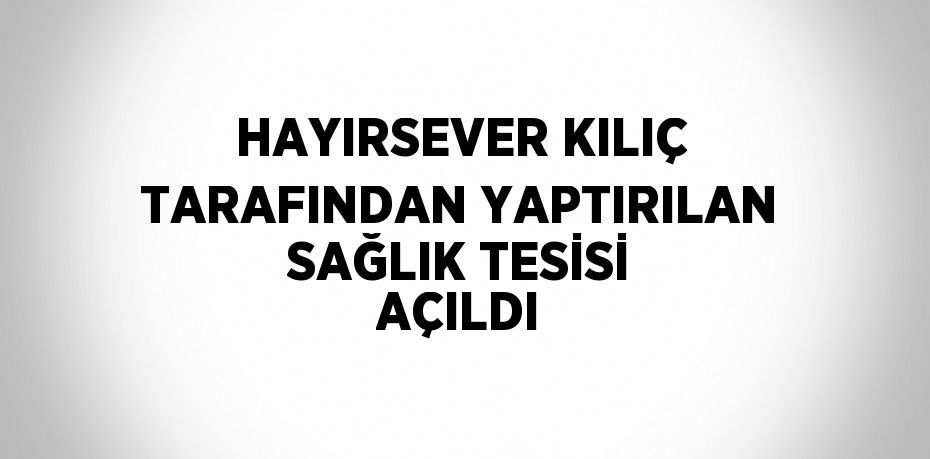 HAYIRSEVER KILIÇ TARAFINDAN YAPTIRILAN SAĞLIK TESİSİ AÇILDI