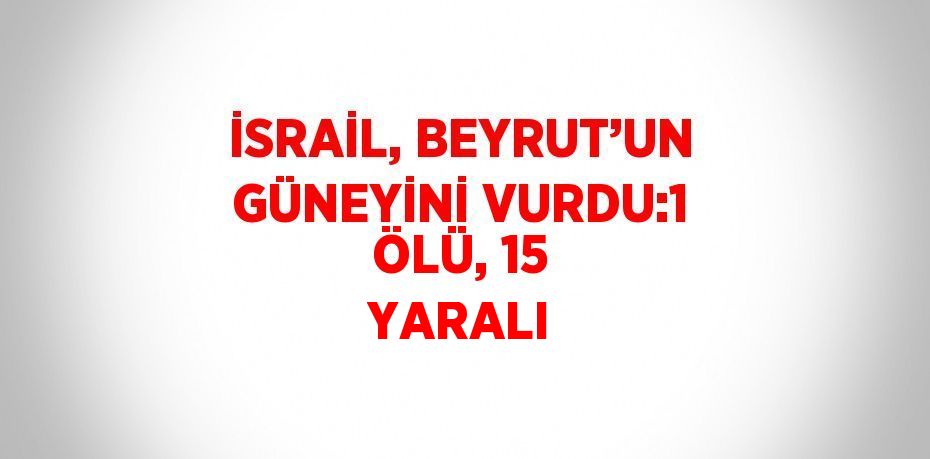 İSRAİL, BEYRUT’UN GÜNEYİNİ VURDU:1 ÖLÜ, 15 YARALI