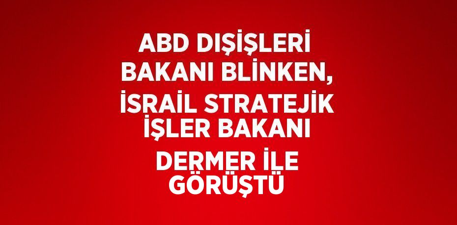 ABD DIŞİŞLERİ BAKANI BLİNKEN, İSRAİL STRATEJİK İŞLER BAKANI DERMER İLE GÖRÜŞTÜ