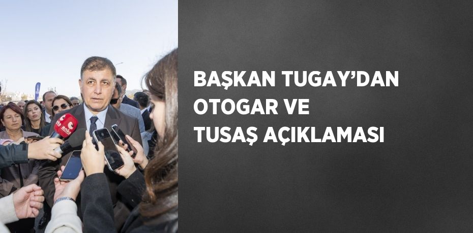 BAŞKAN TUGAY’DAN OTOGAR VE TUSAŞ AÇIKLAMASI