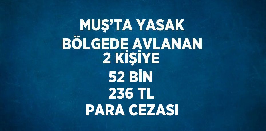 MUŞ’TA YASAK BÖLGEDE AVLANAN 2 KİŞİYE 52 BİN 236 TL PARA CEZASI