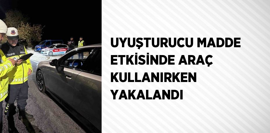 UYUŞTURUCU MADDE ETKİSİNDE ARAÇ KULLANIRKEN YAKALANDI