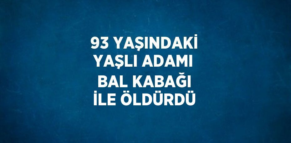 93 YAŞINDAKİ YAŞLI ADAMI BAL KABAĞI İLE ÖLDÜRDÜ