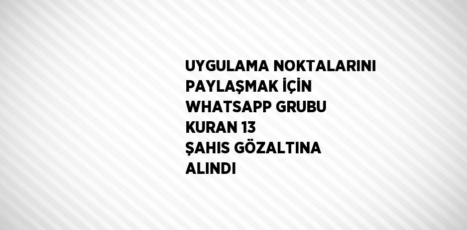 UYGULAMA NOKTALARINI PAYLAŞMAK İÇİN WHATSAPP GRUBU KURAN 13 ŞAHIS GÖZALTINA ALINDI