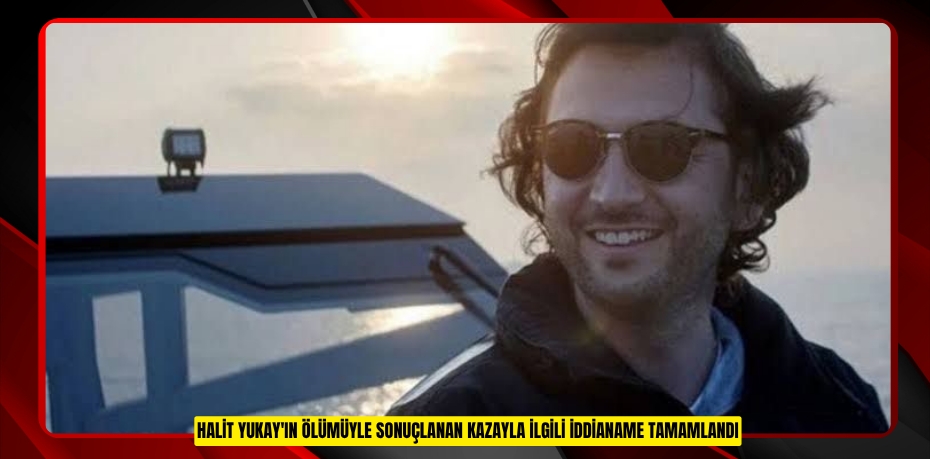 Halit Yukay'ın ölümüyle sonuçlanan kazayla ilgili iddianame tamamlandı