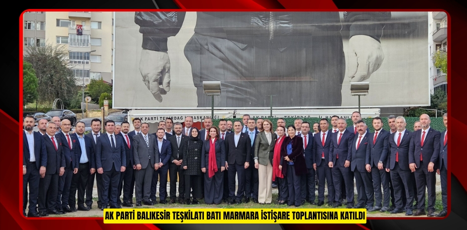 AK PARTİ BALIKESİR TEŞKİLATI BATI MARMARA İSTİŞARE TOPLANTISINA KATILDI