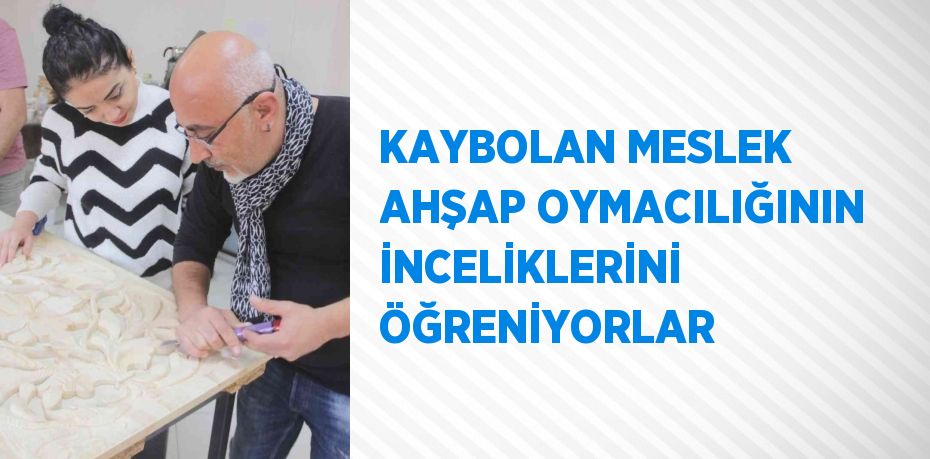 KAYBOLAN MESLEK AHŞAP OYMACILIĞININ İNCELİKLERİNİ ÖĞRENİYORLAR