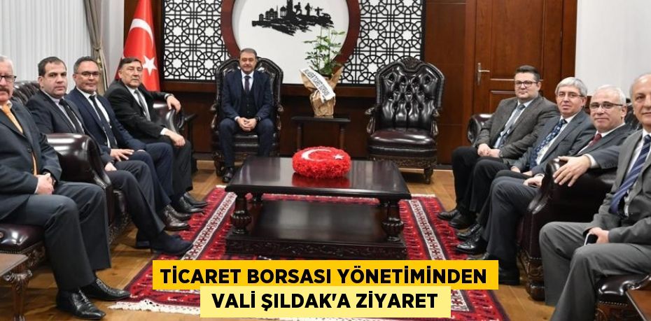 TİCARET BORSASI YÖNETİMİNDEN  VALİ ŞILDAK’A ZİYARET