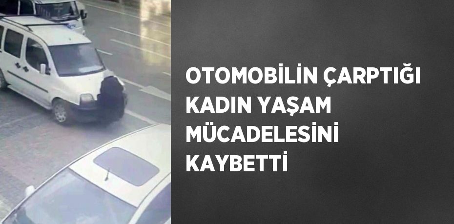 OTOMOBİLİN ÇARPTIĞI KADIN YAŞAM MÜCADELESİNİ KAYBETTİ