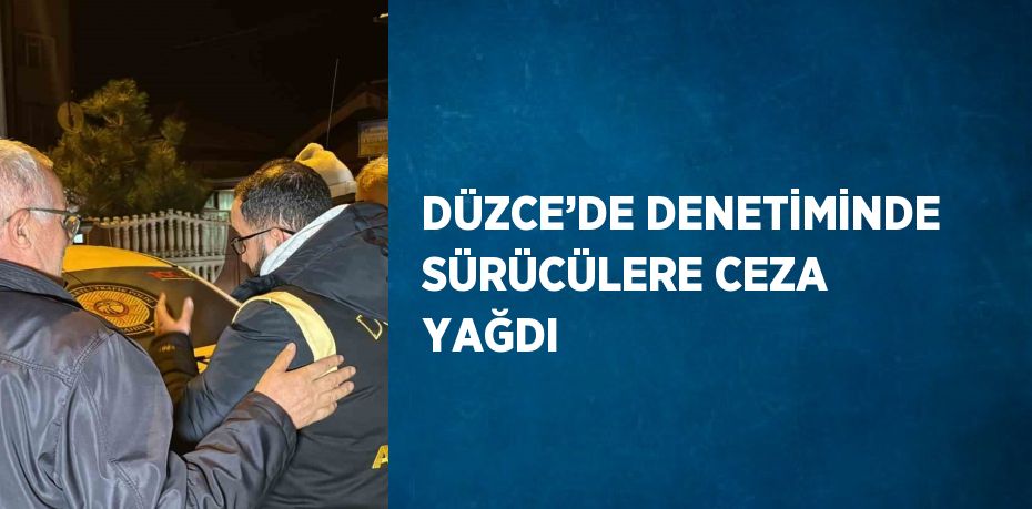 DÜZCE’DE DENETİMİNDE SÜRÜCÜLERE CEZA YAĞDI