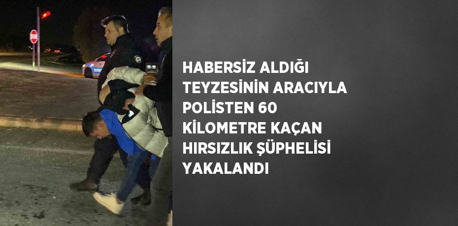 HABERSİZ ALDIĞI TEYZESİNİN ARACIYLA POLİSTEN 60 KİLOMETRE KAÇAN HIRSIZLIK ŞÜPHELİSİ YAKALANDI