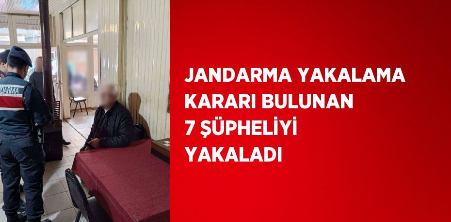 JANDARMA YAKALAMA KARARI BULUNAN 7 ŞÜPHELİYİ YAKALADI