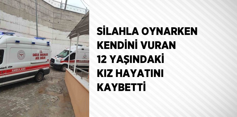 SİLAHLA OYNARKEN KENDİNİ VURAN 12 YAŞINDAKİ KIZ HAYATINI KAYBETTİ