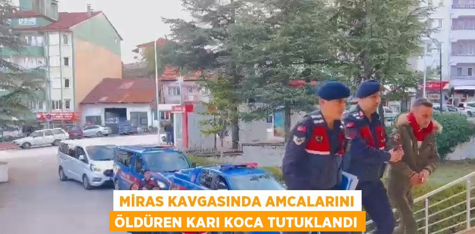 MİRAS KAVGASINDA AMCALARINI ÖLDÜREN KARI KOCA TUTUKLANDI