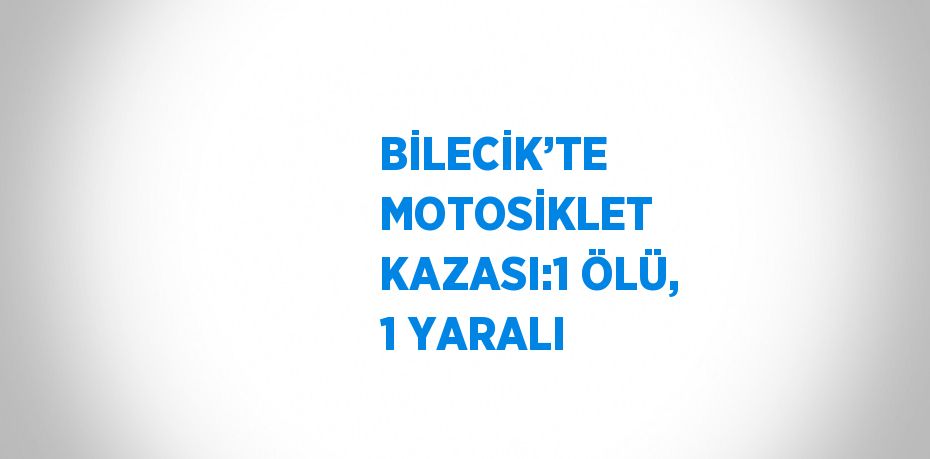 BİLECİK’TE MOTOSİKLET KAZASI:1 ÖLÜ, 1 YARALI