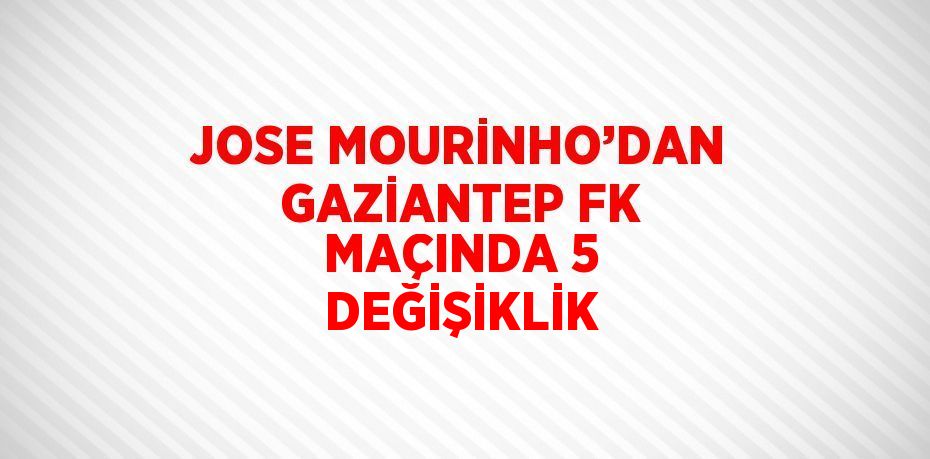 JOSE MOURİNHO’DAN GAZİANTEP FK MAÇINDA 5 DEĞİŞİKLİK