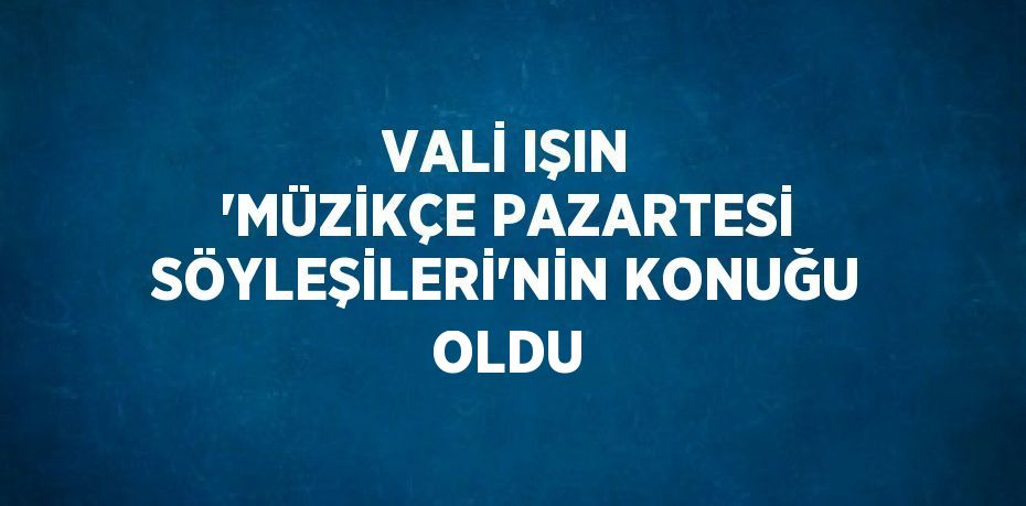 VALİ IŞIN 'MÜZİKÇE PAZARTESİ SÖYLEŞİLERİ'NİN KONUĞU OLDU