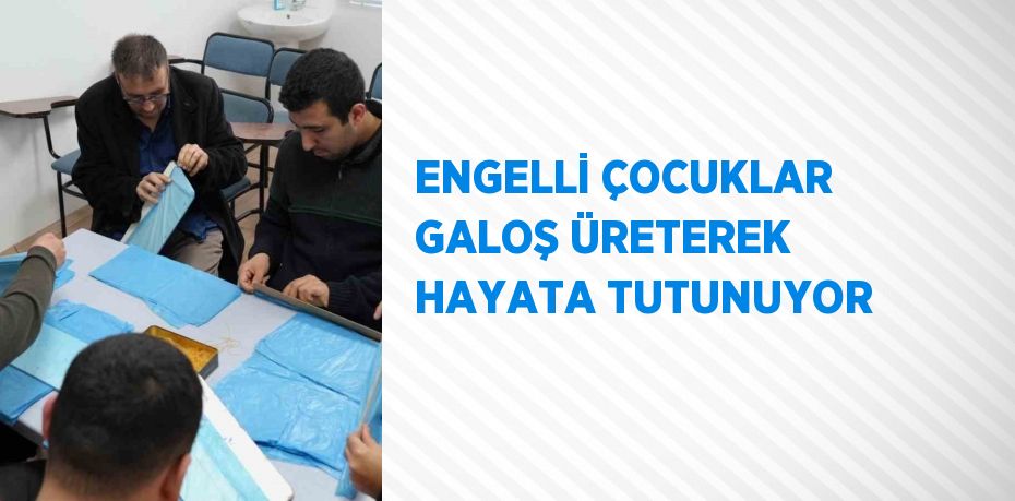 ENGELLİ ÇOCUKLAR GALOŞ ÜRETEREK HAYATA TUTUNUYOR