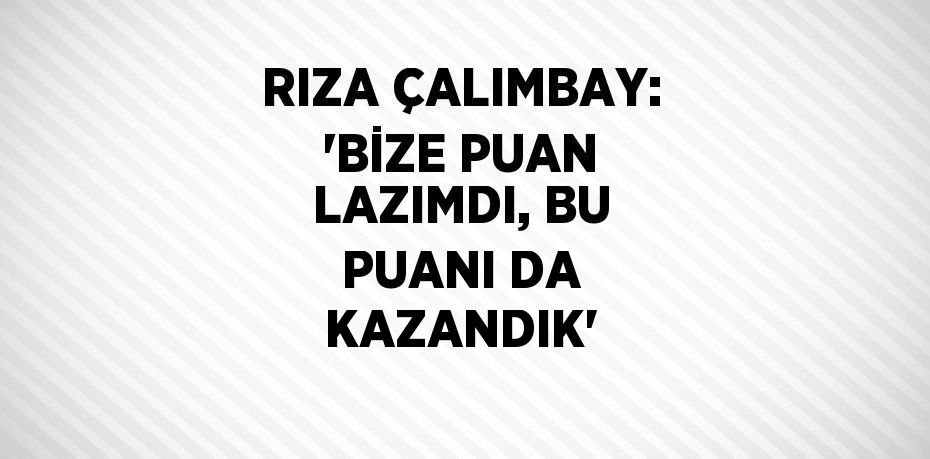 RIZA ÇALIMBAY: 'BİZE PUAN LAZIMDI, BU PUANI DA KAZANDIK'