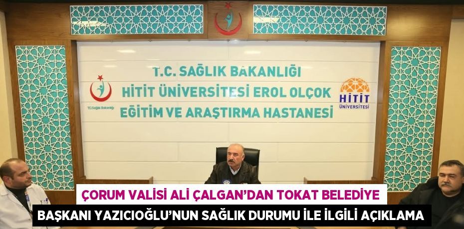 ÇORUM VALİSİ ALİ ÇALGAN’DAN TOKAT BELEDİYE BAŞKANI YAZICIOĞLU’NUN SAĞLIK DURUMU İLE İLGİLİ AÇIKLAMA