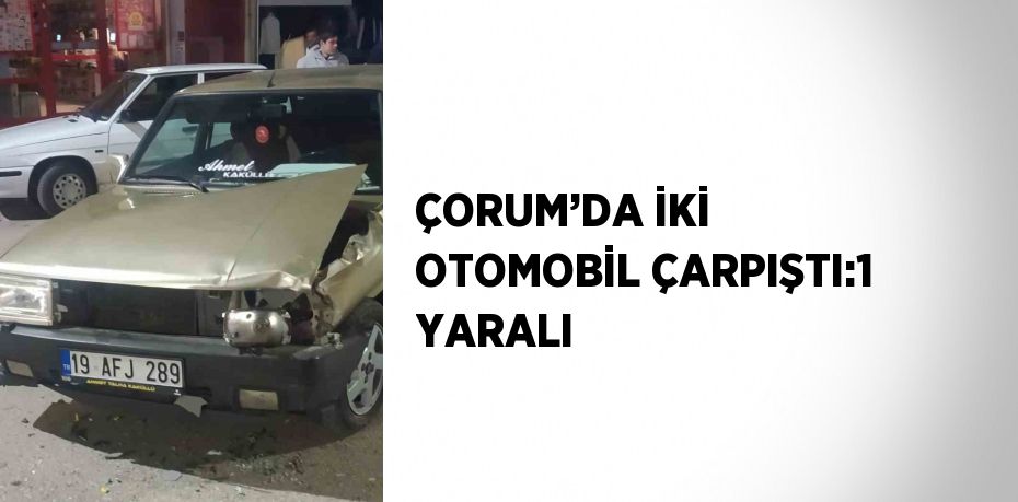 ÇORUM’DA İKİ OTOMOBİL ÇARPIŞTI:1 YARALI