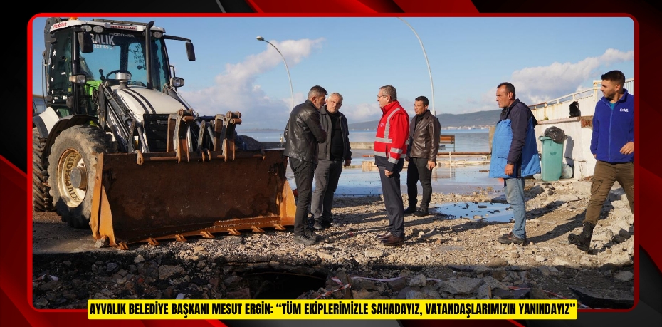 AYVALIK BELEDİYE BAŞKANI MESUT ERGİN: “TÜM EKİPLERİMİZLE SAHADAYIZ, VATANDAŞLARIMIZIN YANINDAYIZ”