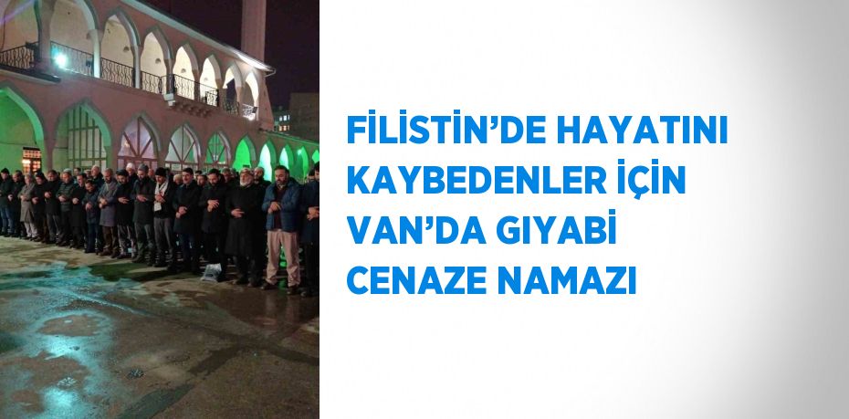 FİLİSTİN’DE HAYATINI KAYBEDENLER İÇİN VAN’DA GIYABİ CENAZE NAMAZI