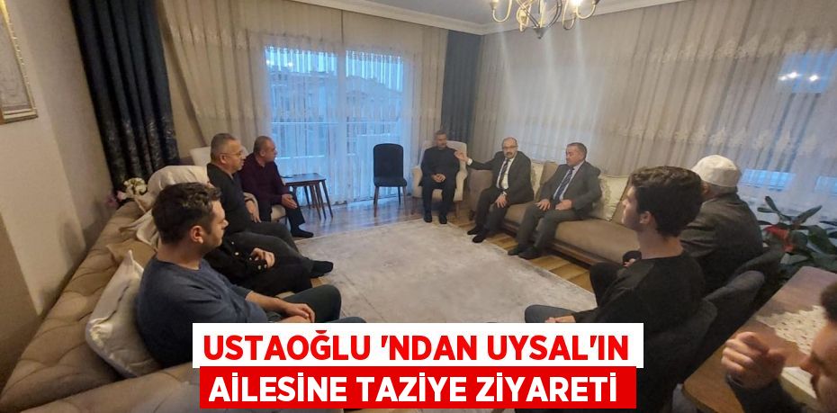 USTAOĞLU 'NDAN UYSAL'IN AİLESİNE TAZİYE ZİYARETİ