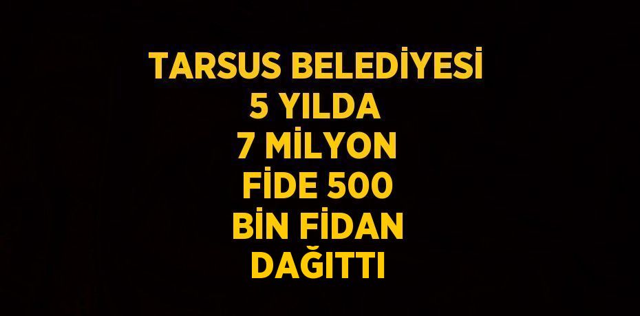 TARSUS BELEDİYESİ 5 YILDA 7 MİLYON FİDE 500 BİN FİDAN DAĞITTI